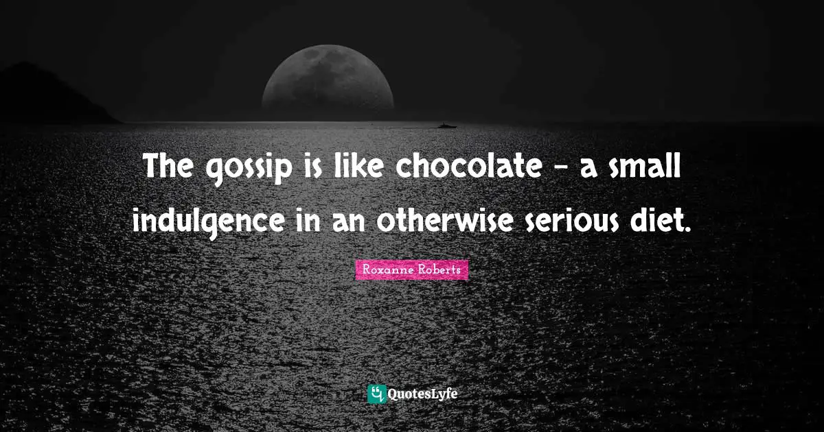 The gossip is like chocolate - a small indulgence in an otherwise serious diet.