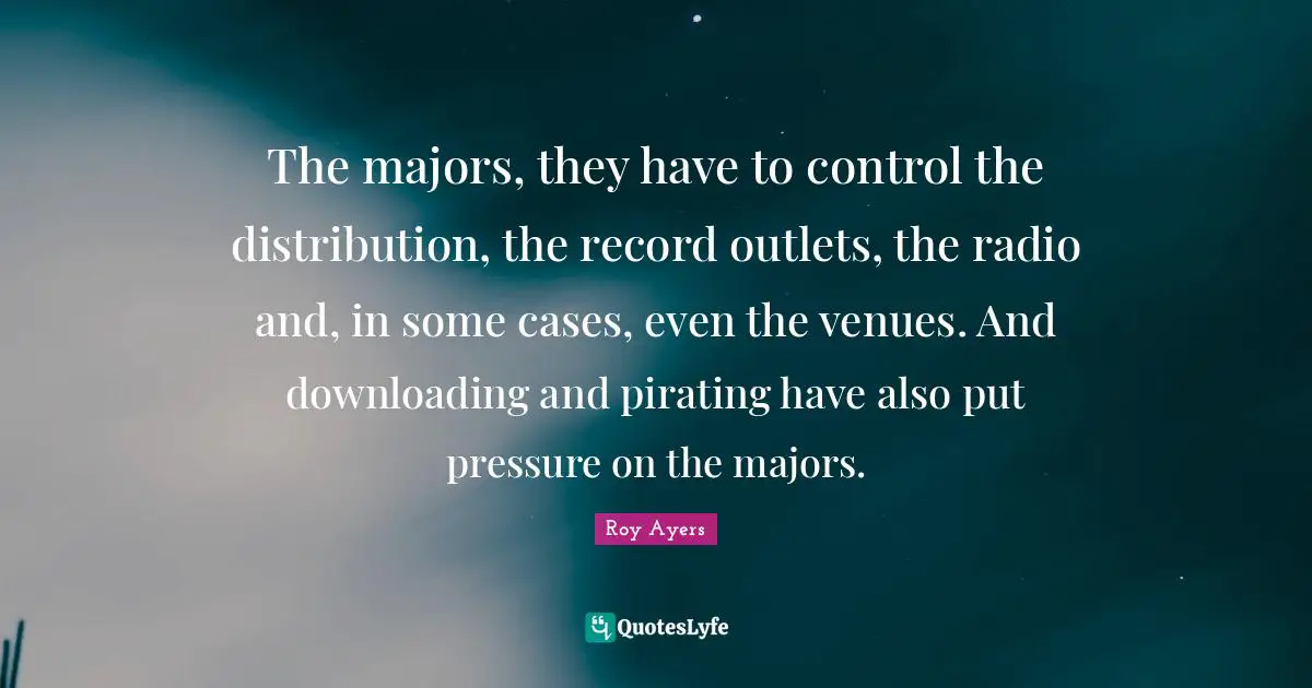 Outlets Quotes: "The majors, they have to control the distribution, the record outlets, the radio and, in some cases, even the venues. And downloading and pirating have also put pressure on the majors."