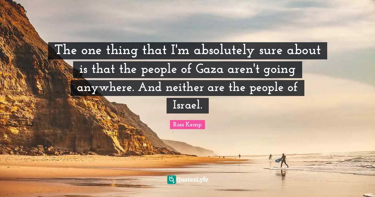 The one thing that I'm absolutely sure about is that the people of Gaza aren't going anywhere. And neither are the people of Israel.
