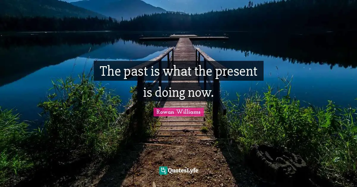 The past is what the present is doing now.