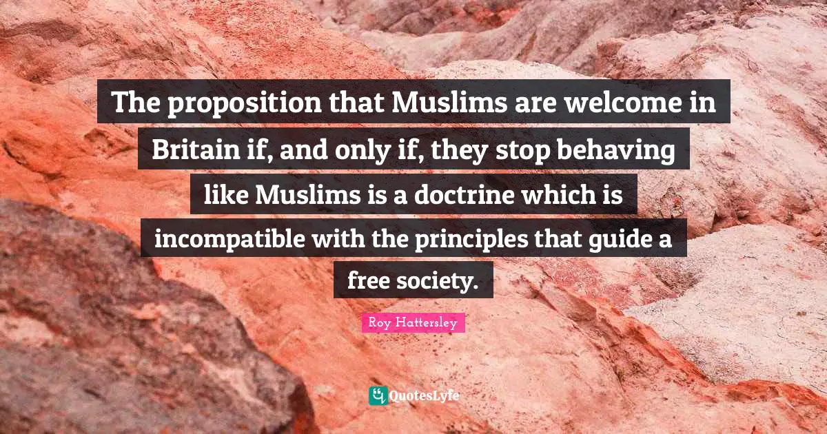 The proposition that Muslims are welcome in Britain if, and only if, they stop behaving like Muslims is a doctrine which is incompatible with the principles that guide a free society.