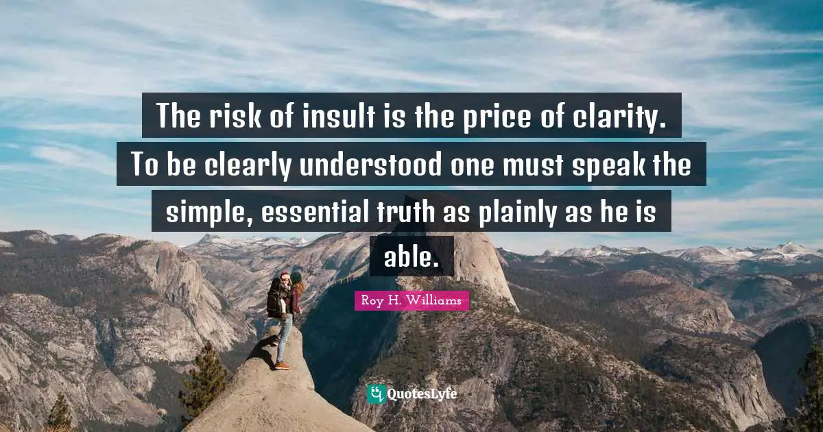 The risk of insult is the price of clarity. To be clearly understood one must speak the simple, essential truth as plainly as he is able.