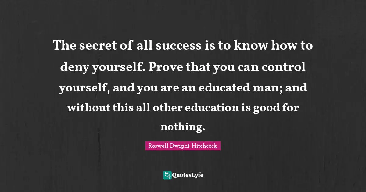 The secret of all success is to know how to deny yourself. Prove that you can control yourself, and you are an educated man; and without this all other education is good for nothing.