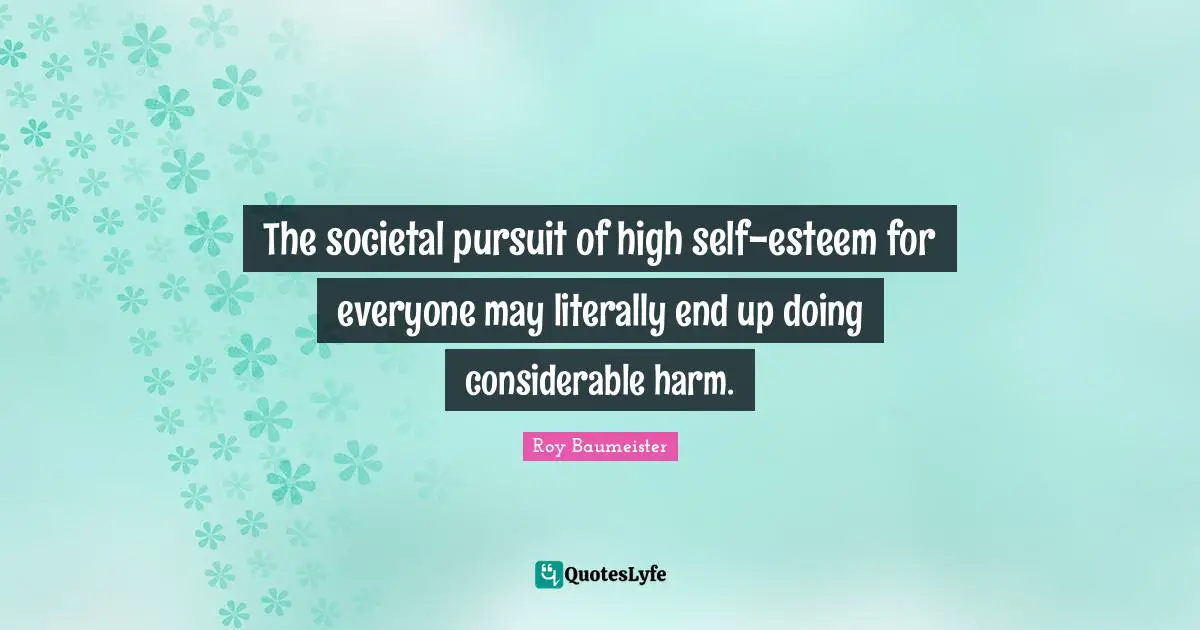Roy Baumeister Quotes: "The societal pursuit of high self-esteem for everyone may literally end up doing considerable harm."