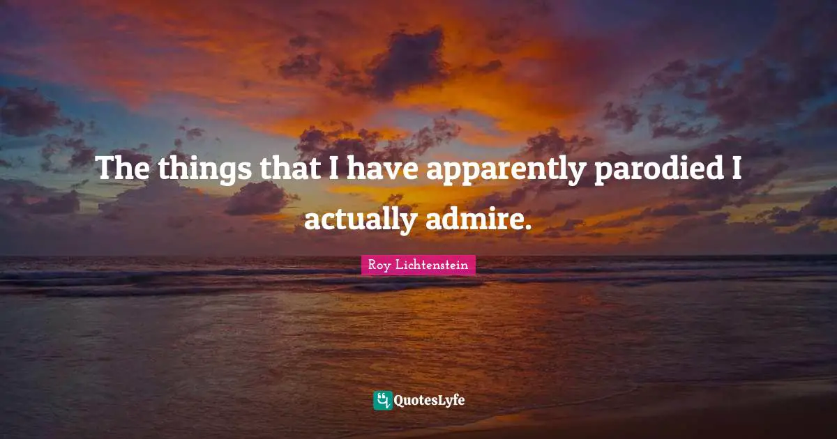 The things that I have apparently parodied I actually admire.