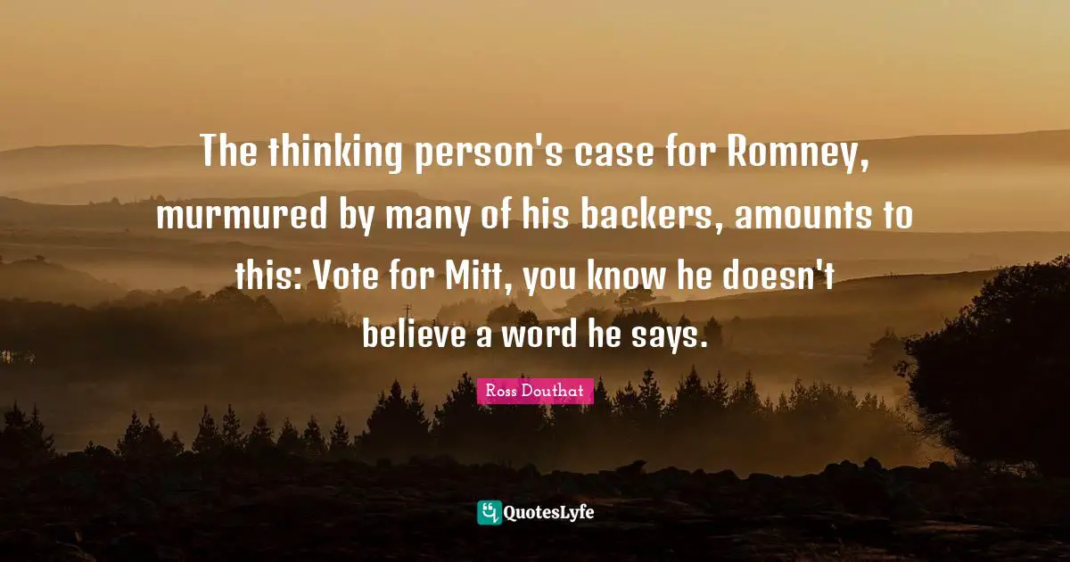 The thinking person's case for Romney, murmured by many of his backers, amounts to this: Vote for Mitt, you know he doesn't believe a word he says.