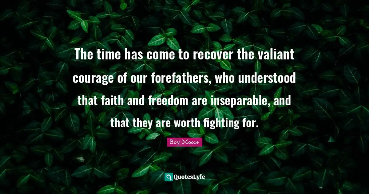 The time has come to recover the valiant courage of our forefathers, who understood that faith and freedom are inseparable, and that they are worth fighting for.