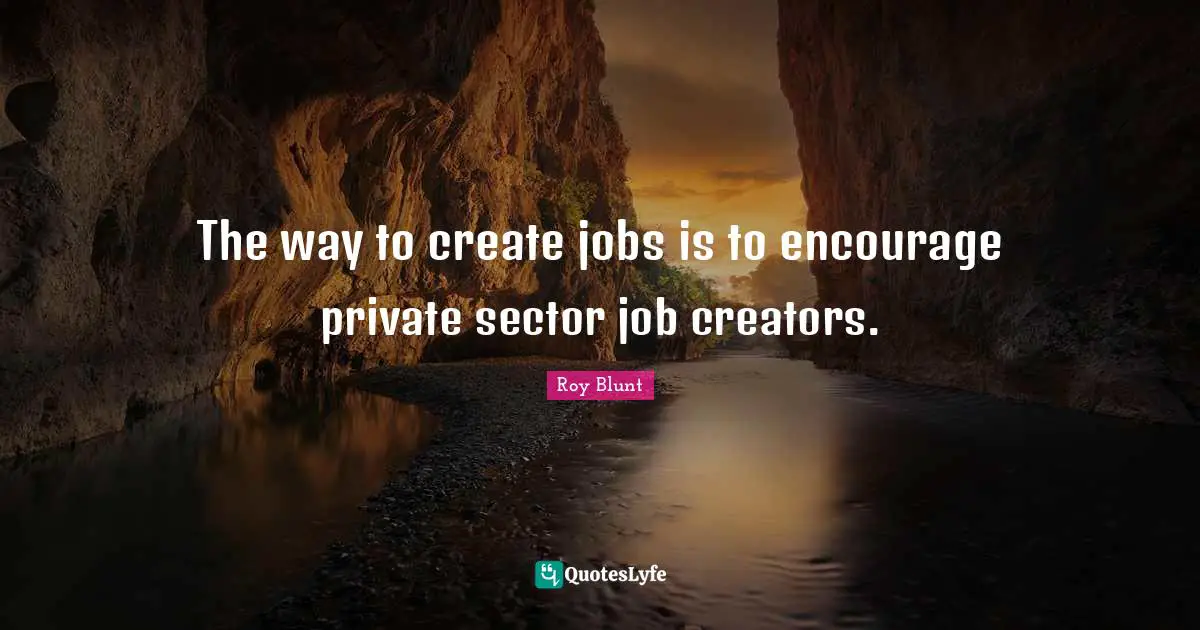 The way to create jobs is to encourage private sector job creators.