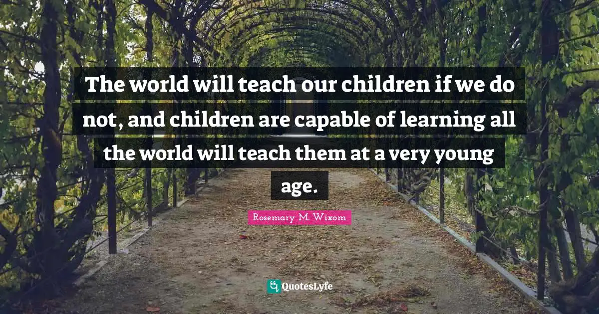 The world will teach our children if we do not, and children are capable of learning all the world will teach them at a very young age.