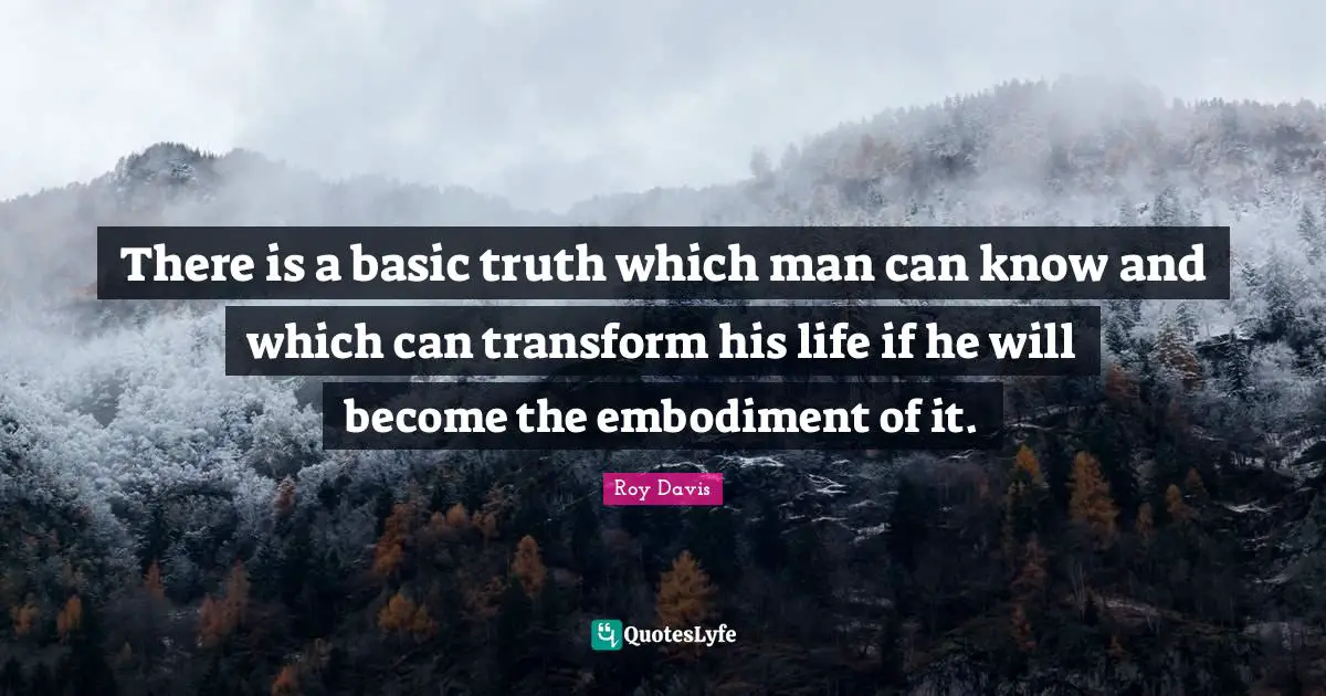 Embodiment Quotes: "There is a basic truth which man can know and which can transform his life if he will become the embodiment of it."
