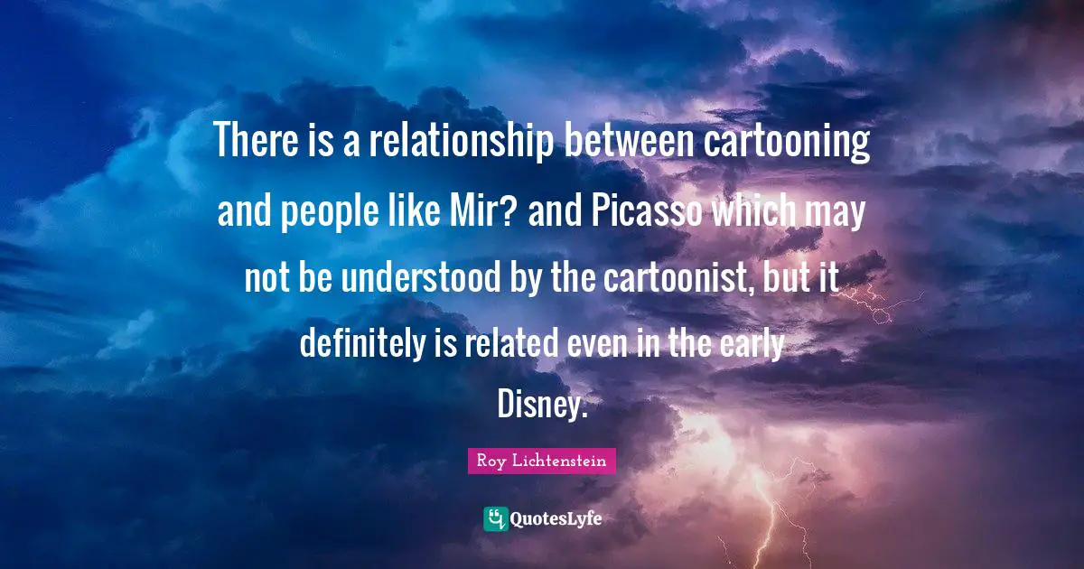There is a relationship between cartooning and people like Mir? and Picasso which may not be understood by the cartoonist, but it definitely is related even in the early Disney.