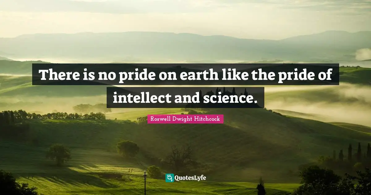 There is no pride on earth like the pride of intellect and science.