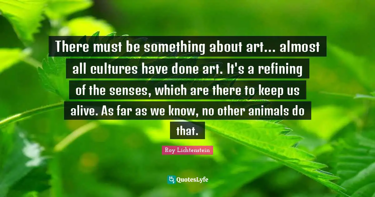 Refining Quotes: "There must be something about art... almost all cultures have done art. It's a refining of the senses, which are there to keep us alive. As far as we know, no other animals do that."