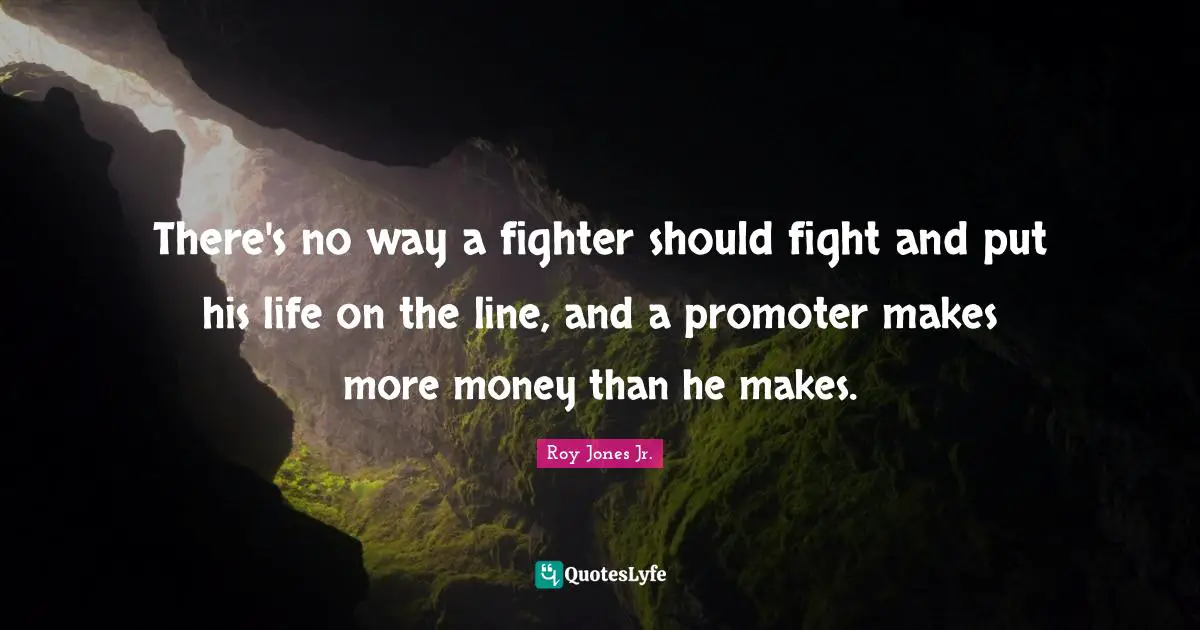 There's no way a fighter should fight and put his life on the line, and a promoter makes more money than he makes.