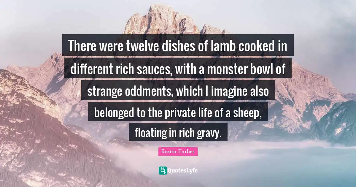 Gravy Quotes: "There were twelve dishes of lamb cooked in different rich sauces, with a monster bowl of strange oddments, which I imagine also belonged to the private life of a sheep, floating in rich gravy."