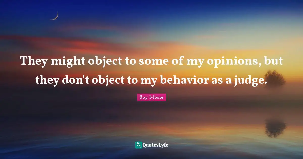 They might object to some of my opinions, but they don't object to my behavior as a judge.