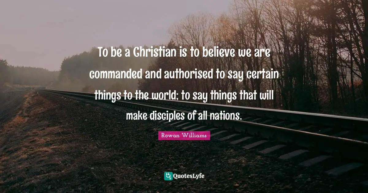 To be a Christian is to believe we are commanded and authorised to say certain things to the world; to say things that will make disciples of all nations.