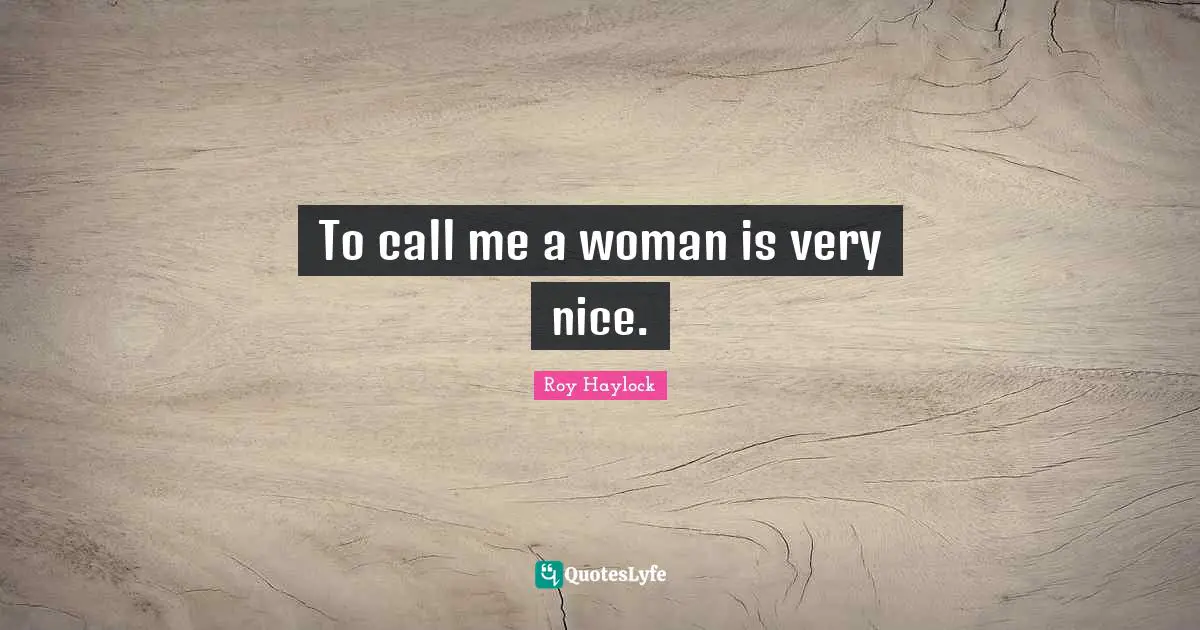 To call me a woman is very nice.