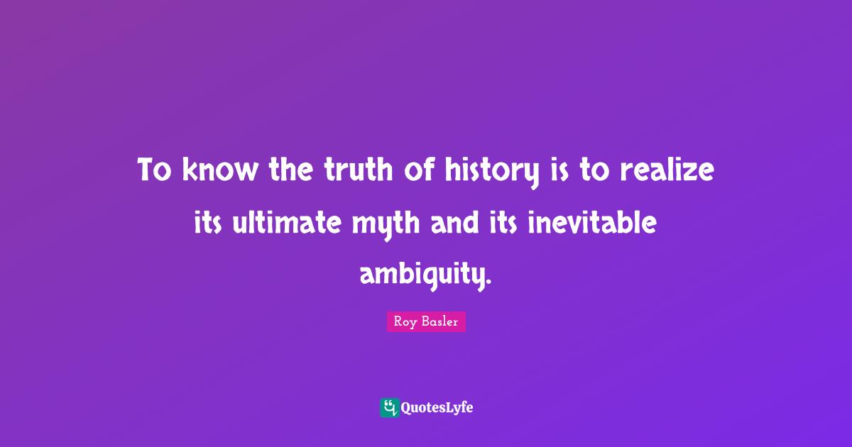 Ambiguity Quotes: "To know the truth of history is to realize its ultimate myth and its inevitable ambiguity."