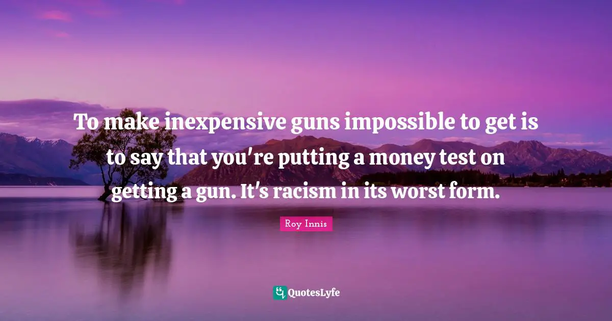 To make inexpensive guns impossible to get is to say that you're putting a money test on getting a gun. It's racism in its worst form.