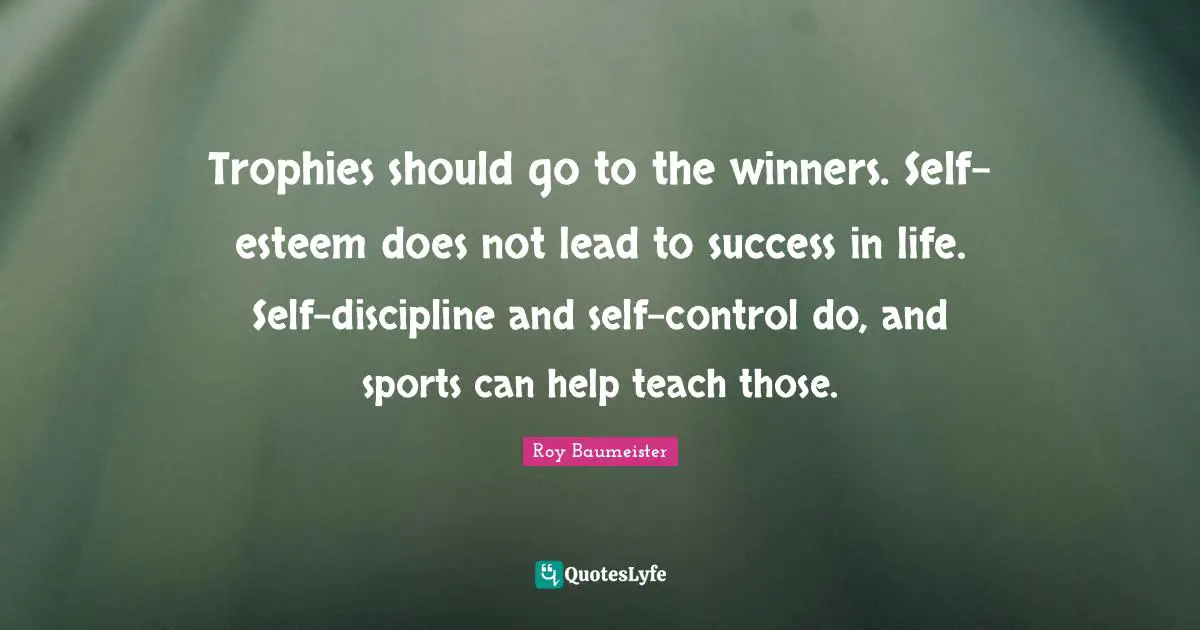 Success In Life Quotes: "Trophies should go to the winners. Self-esteem does not lead to success in life. Self-discipline and self-control do, and sports can help teach those."