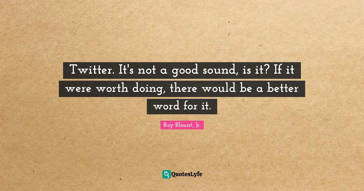 Twitter. It's not a good sound, is it? If it were worth doing, there would be a better word for it.