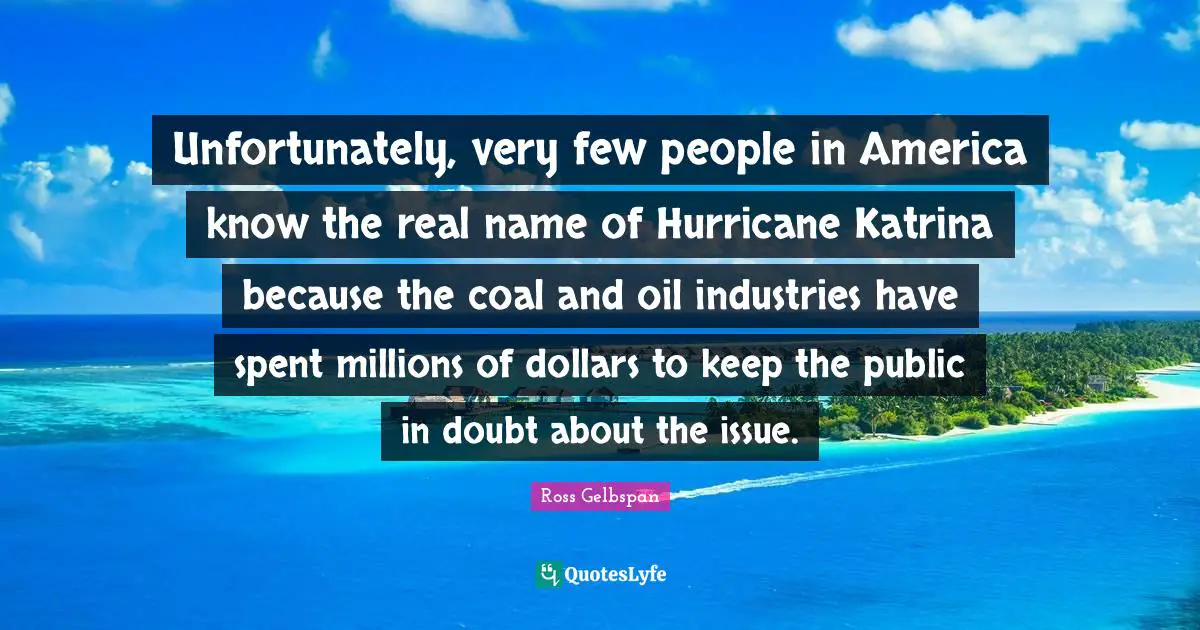 The Hurricane Quotes: "Unfortunately, very few people in America know the real name of Hurricane Katrina because the coal and oil industries have spent millions of dollars to keep the public in doubt about the issue."