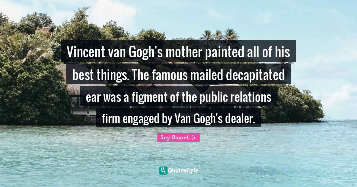 Public Relations Quotes: "Vincent van Gogh's mother painted all of his best things. The famous mailed decapitated ear was a figment of the public relations firm engaged by Van Gogh's dealer."
