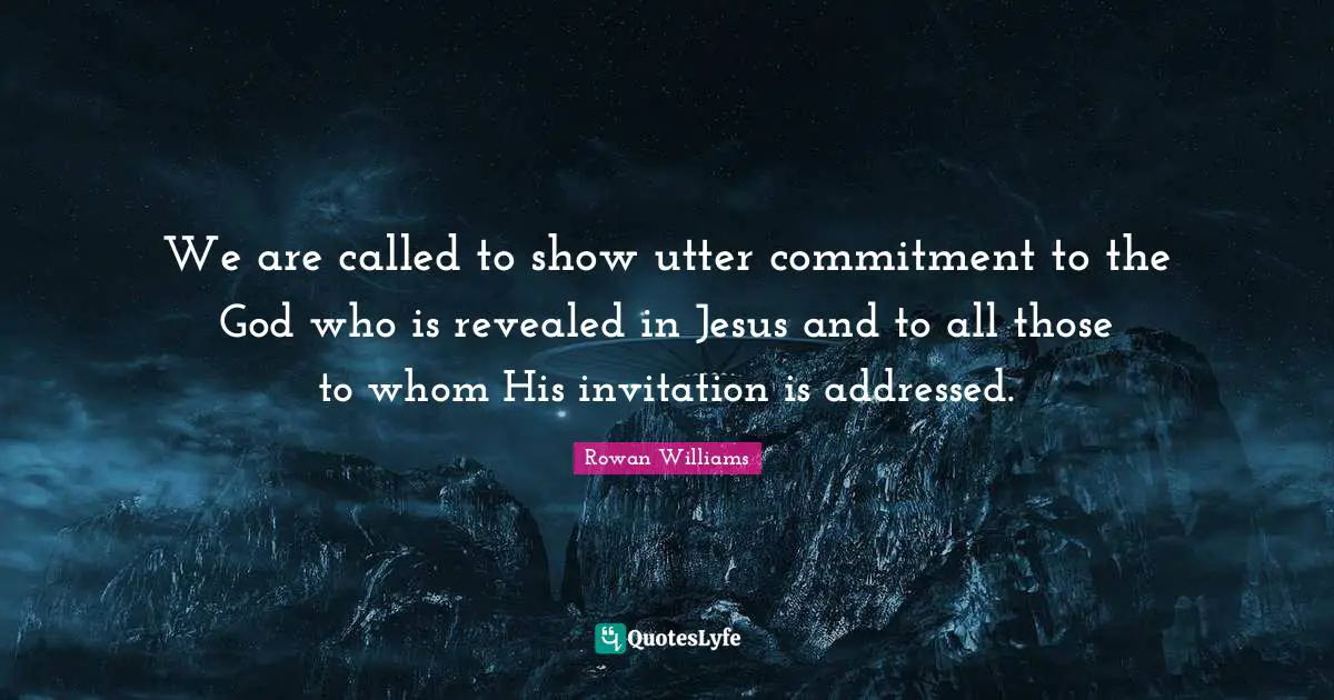 We are called to show utter commitment to the God who is revealed in Jesus and to all those to whom His invitation is addressed.