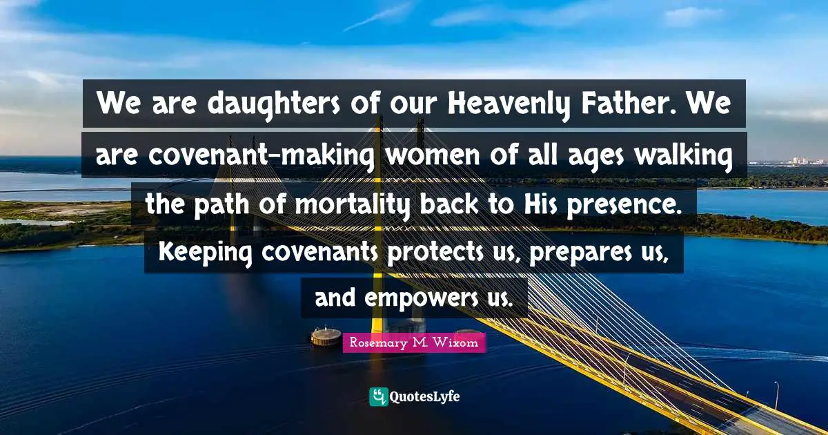 We are daughters of our Heavenly Father. We are covenant-making women of all ages walking the path of mortality back to His presence. Keeping covenants protects us, prepares us, and empowers us.