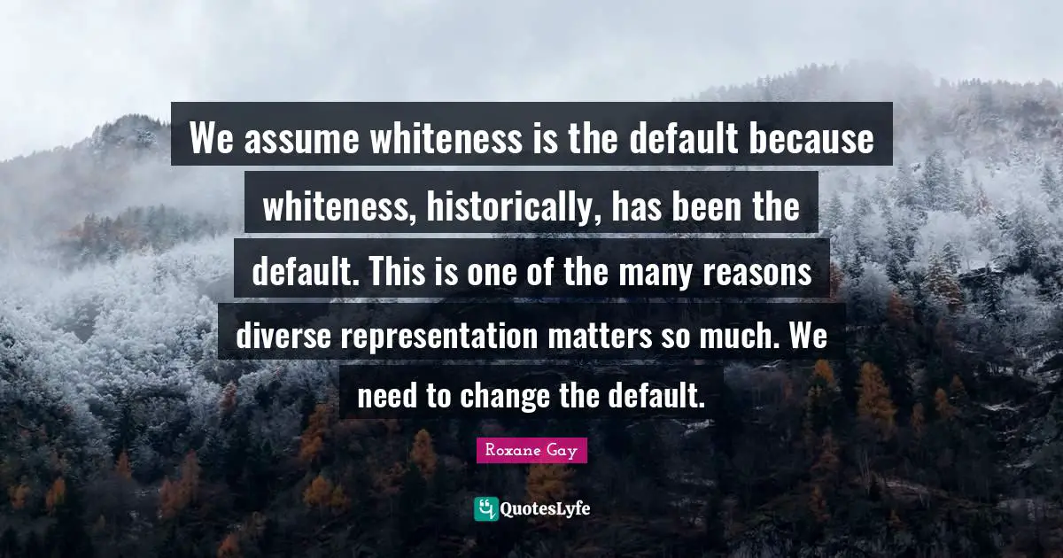 We assume whiteness is the default because whiteness, historically, has been the default. This is one of the many reasons diverse representation matters so much. We need to change the default.