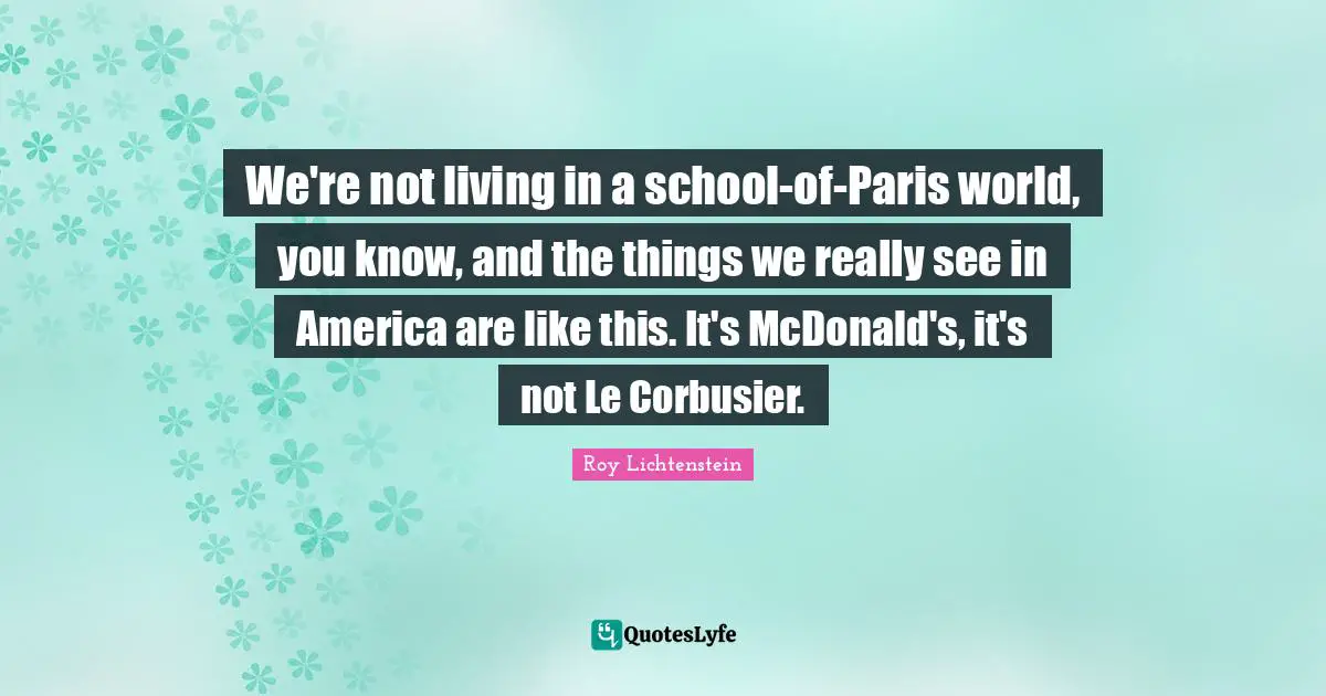 We're not living in a school-of-Paris world, you know, and the things we really see in America are like this. It's McDonald's, it's not Le Corbusier.