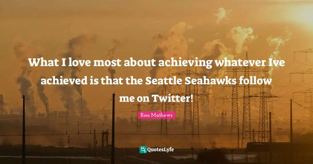 What I love most about achieving whatever Ive achieved is that the Seattle Seahawks follow me on Twitter!
