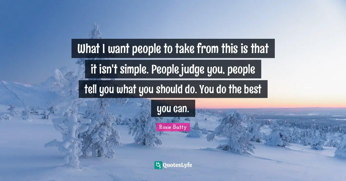 What I want people to take from this is that it isn't simple. People judge you, people tell you what you should do. You do the best you can.