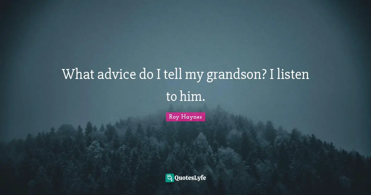 What advice do I tell my grandson? I listen to him.