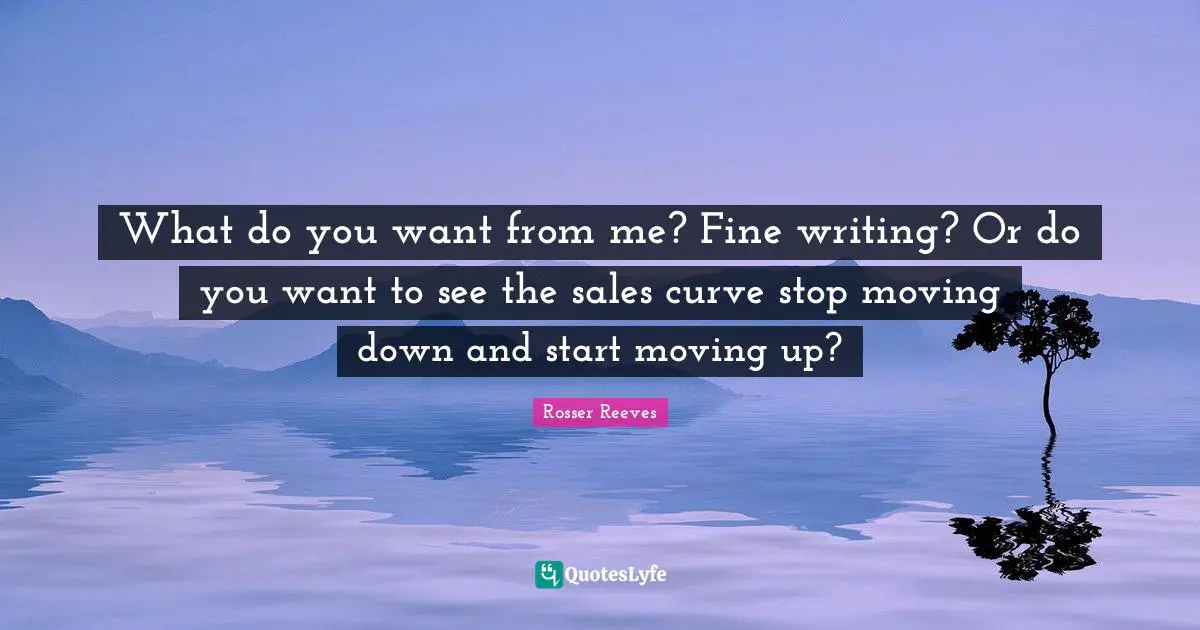 What do you want from me? Fine writing? Or do you want to see the sales curve stop moving down and start moving up?