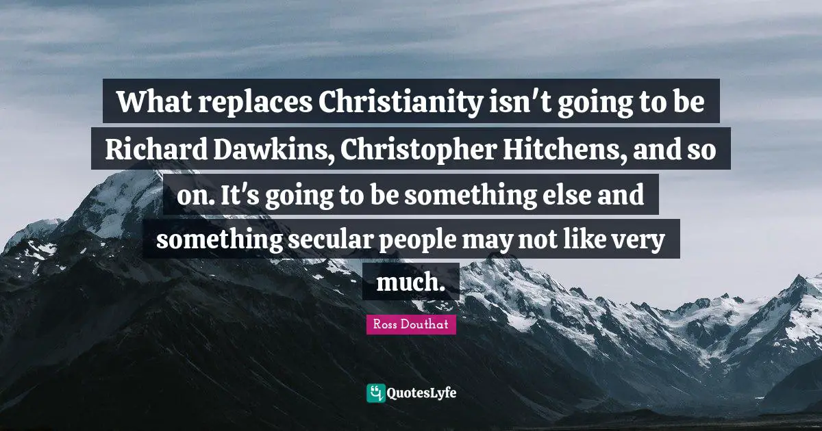 What replaces Christianity isn't going to be Richard Dawkins, Christopher Hitchens, and so on. It's going to be something else and something secular people may not like very much.