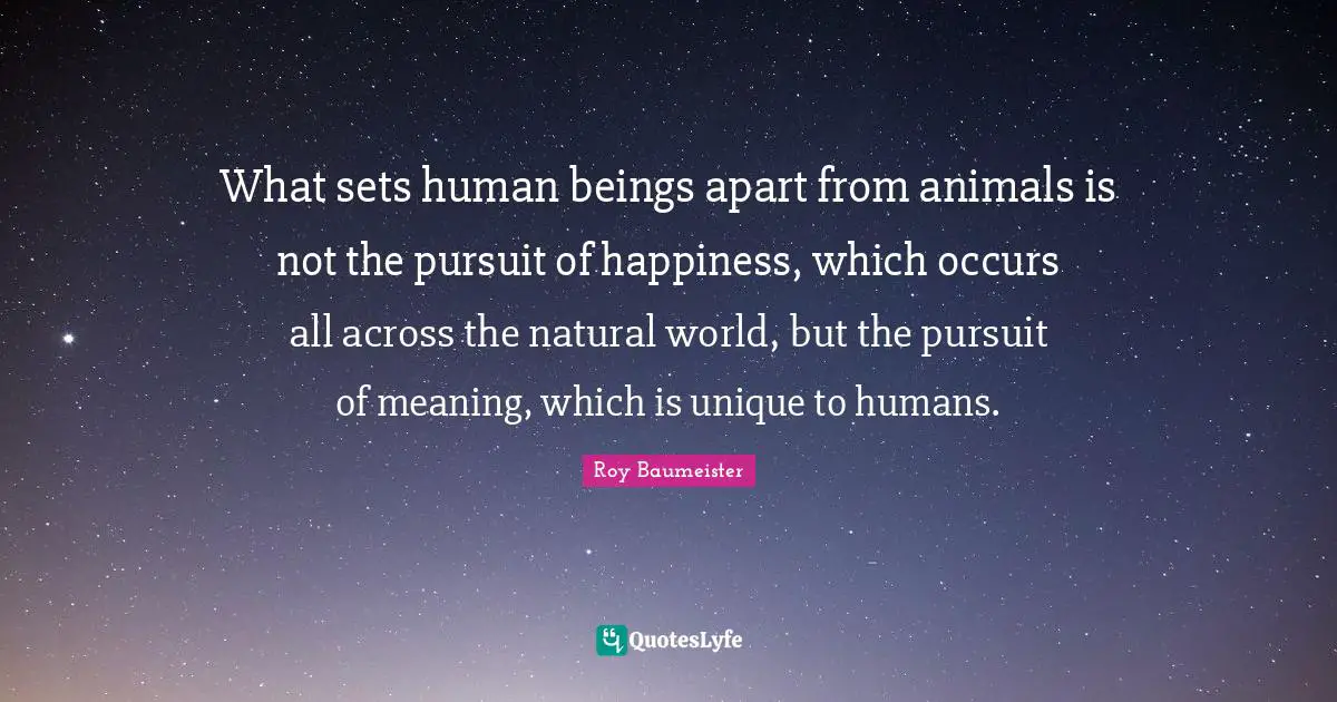 Roy Baumeister Quotes: "What sets human beings apart from animals is not the pursuit of happiness, which occurs all across the natural world, but the pursuit of meaning, which is unique to humans."
