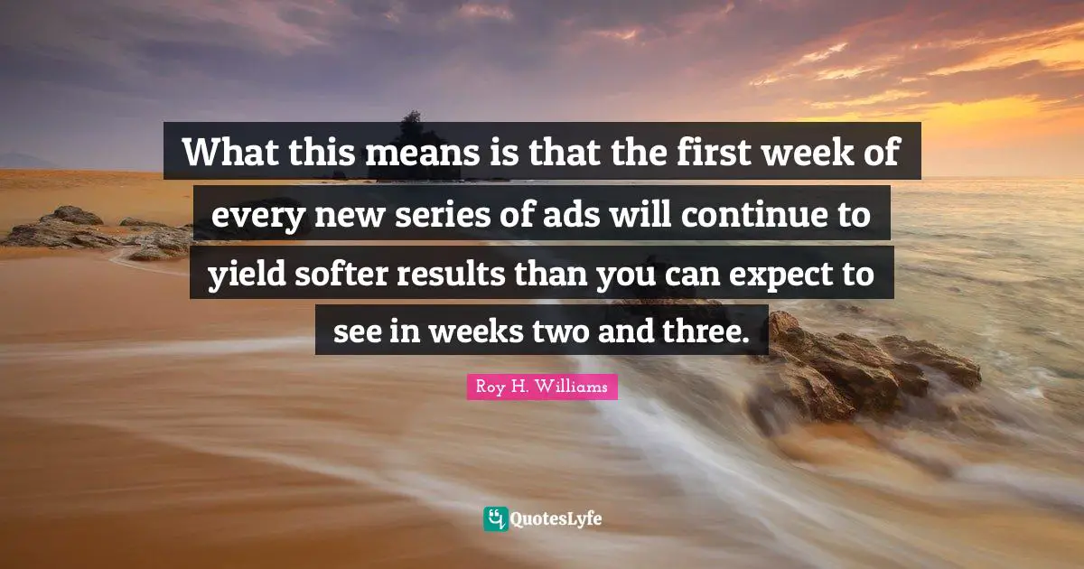 Ads Quotes: "What this means is that the first week of every new series of ads will continue to yield softer results than you can expect to see in weeks two and three."
