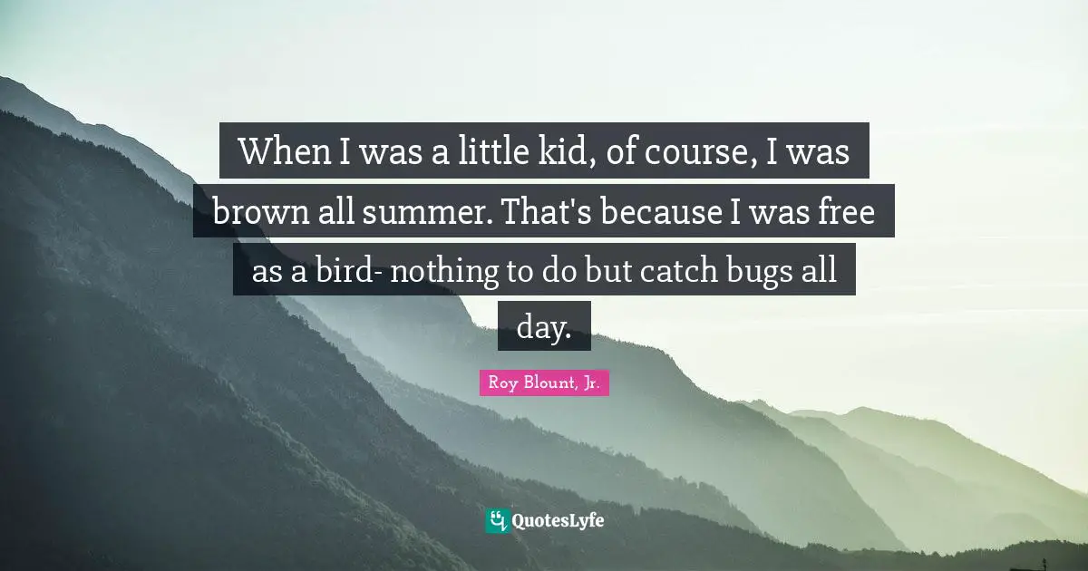 When I was a little kid, of course, I was brown all summer. That's because I was free as a bird- nothing to do but catch bugs all day.
