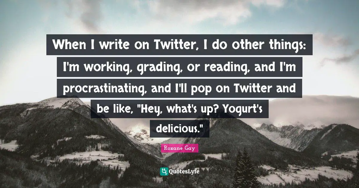 Yogurt Quotes: "When I write on Twitter, I do other things: I'm working, grading, or reading, and I'm procrastinating, and I'll pop on Twitter and be like, "Hey, what's up? Yogurt's delicious.""