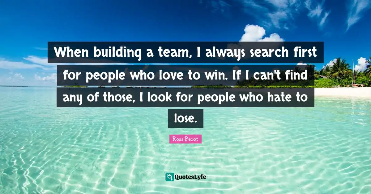 When building a team, I always search first for people who love to win. If I can't find any of those, I look for people who hate to lose.
