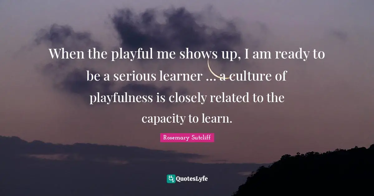 When the playful me shows up, I am ready to be a serious learner … a culture of playfulness is closely related to the capacity to learn.