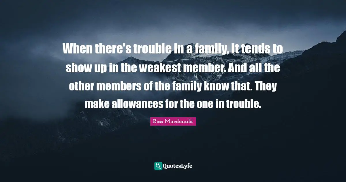 When there's trouble in a family, it tends to show up in the weakest member. And all the other members of the family know that. They make allowances for the one in trouble.