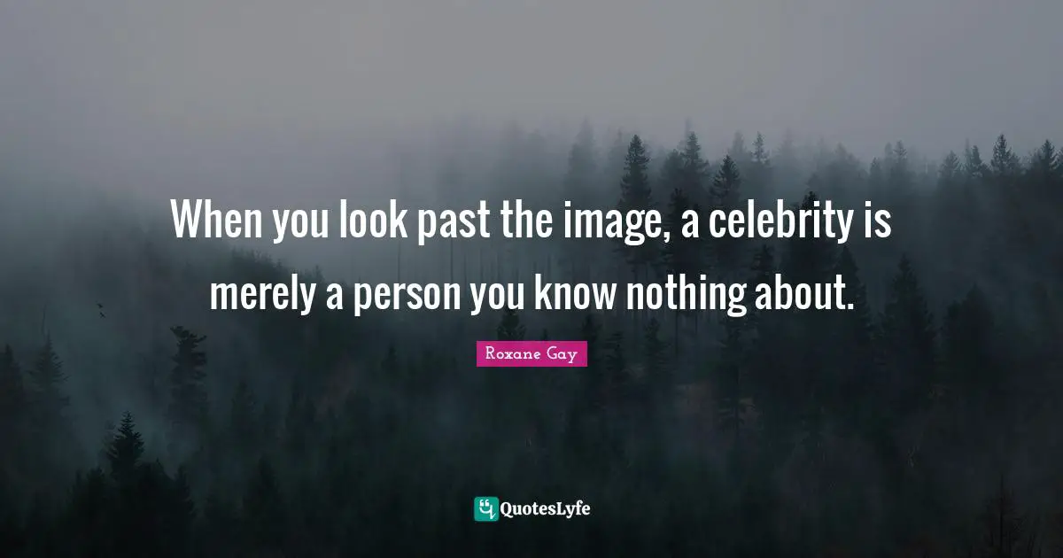 When you look past the image, a celebrity is merely a person you know nothing about.