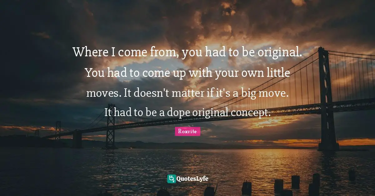 Where I come from, you had to be original. You had to come up with your own little moves. It doesn't matter if it's a big move. It had to be a dope original concept.