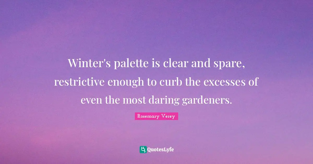Curb Quotes: "Winter's palette is clear and spare, restrictive enough to curb the excesses of even the most daring gardeners."