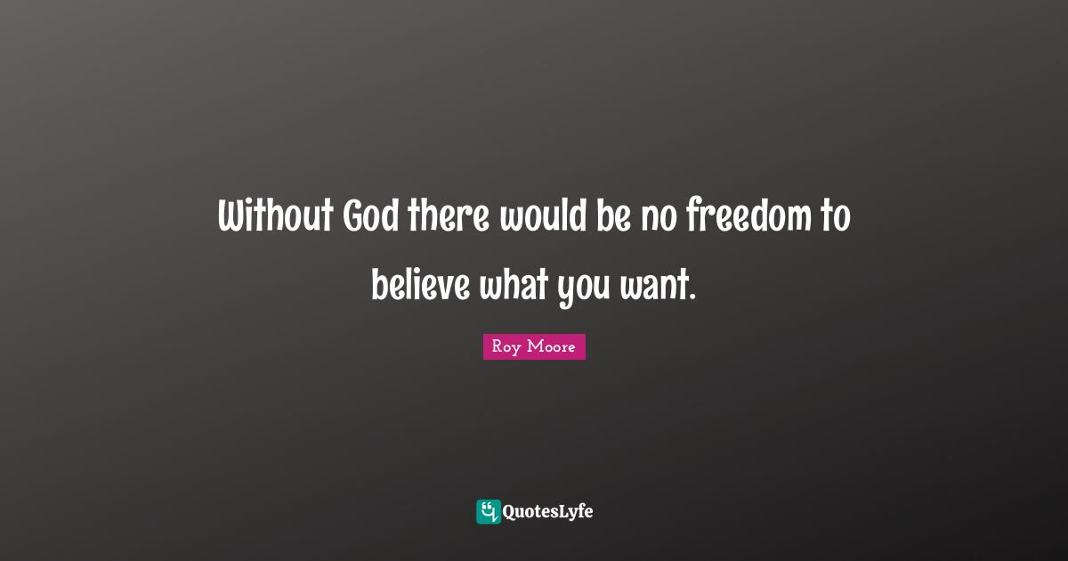 Without God there would be no freedom to believe what you want.