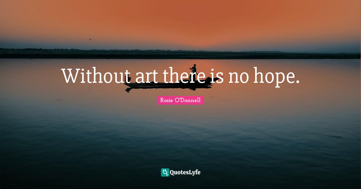 Rosie O'Donnell Quotes: "Without art there is no hope."