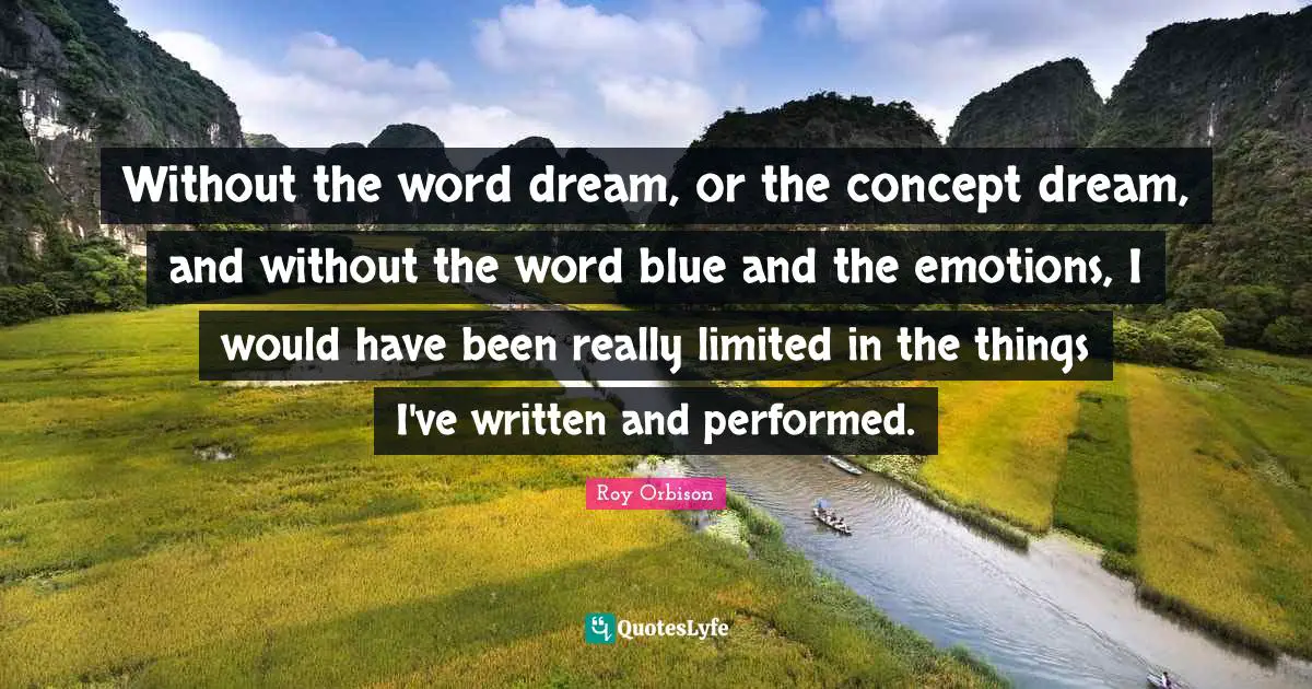 Without the word dream, or the concept dream, and without the word blue and the emotions, I would have been really limited in the things I've written and performed.